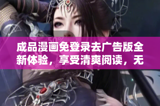 成品漫畫免登錄去廣告版全新體驗，享受清爽閱讀，無需注冊登錄，告別煩人廣告。