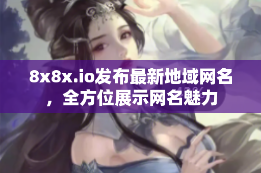 8x8x.io發(fā)布最新地域網(wǎng)名，全方位展示網(wǎng)名魅力