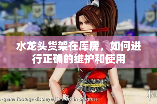 水龍頭貨架在庫房，如何進(jìn)行正確的維護(hù)和使用