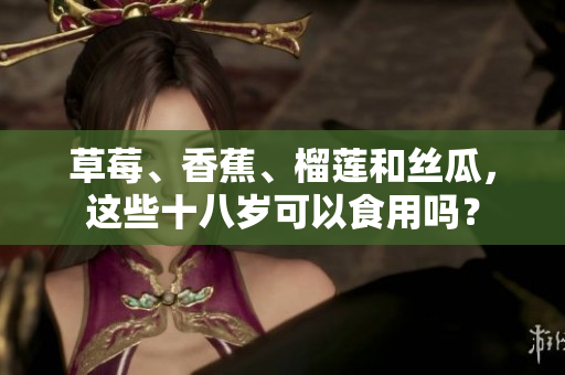 草莓、香蕉、榴蓮和絲瓜，這些十八歲可以食用嗎？