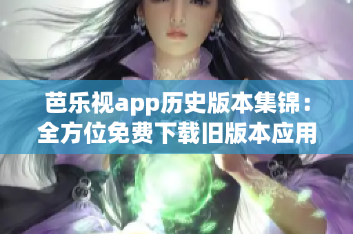 芭樂視app歷史版本集錦：全方位免費下載舊版本應用，隨心所欲暢享經(jīng)典體驗