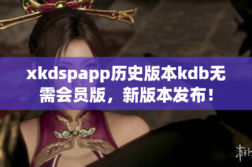 xkdspapp歷史版本kdb無需會員版，新版本發(fā)布！