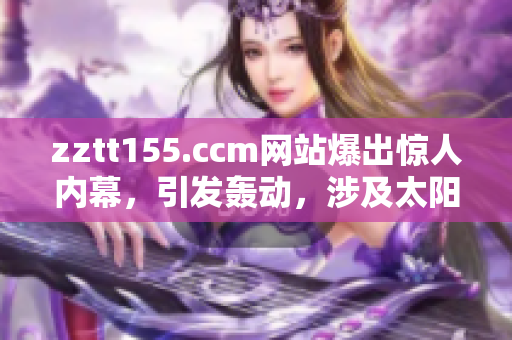 zztt155.ccm網(wǎng)站爆出驚人內(nèi)幕，引發(fā)轟動，涉及太陽黑料事件