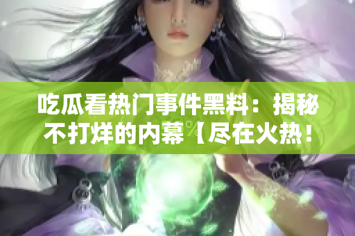 吃瓜看熱門事件黑料：揭秘不打烊的內(nèi)幕【盡在火熱！】