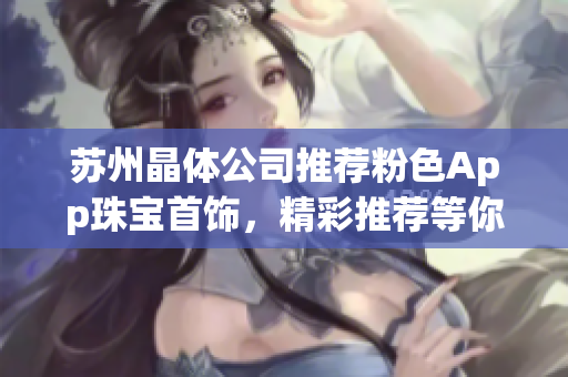 蘇州晶體公司推薦粉色App珠寶首飾，精彩推薦等你來挑選!