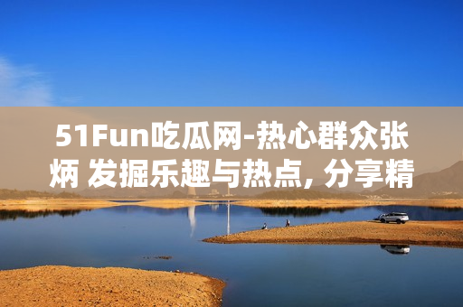51Fun吃瓜網(wǎng)-熱心群眾張炳 發(fā)掘樂趣與熱點, 分享精彩生活