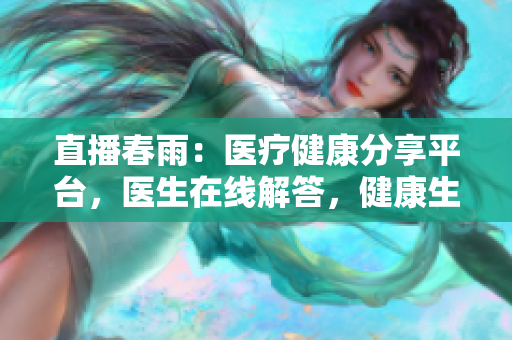 直播春雨：醫(yī)療健康分享平臺，醫(yī)生在線解答，健康生活指導(dǎo)