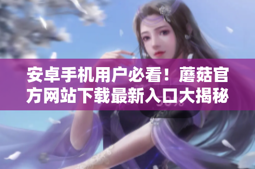安卓手機(jī)用戶必看！蘑菇官方網(wǎng)站下載最新入口大揭秘