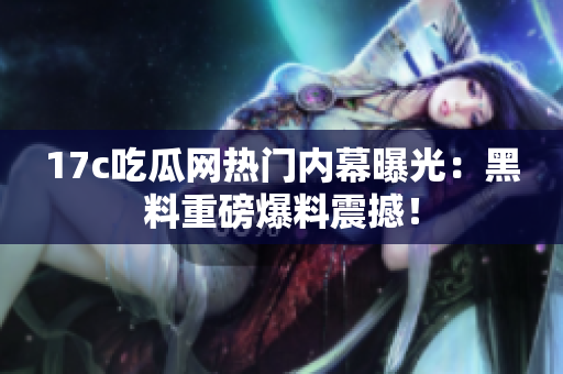 17c吃瓜網(wǎng)熱門內(nèi)幕曝光：黑料重磅爆料震撼！