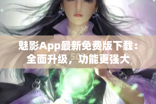 魅影App最新免費(fèi)版下載：全面升級，功能更強(qiáng)大