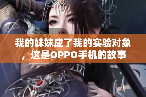 我的妹妹成了我的實(shí)驗(yàn)對(duì)象，這是OPPO手機(jī)的故事