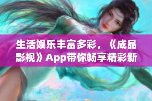 生活娛樂豐富多彩，《成品影視》App帶你暢享精彩新視界
