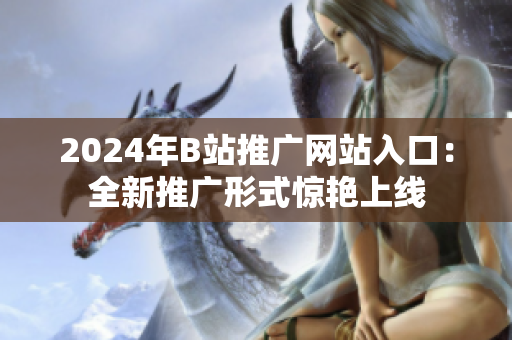 2024年B站推廣網(wǎng)站入口：全新推廣形式驚艷上線