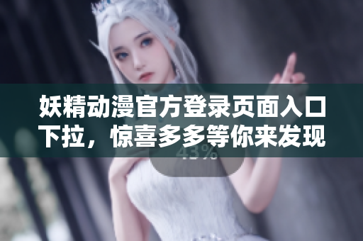 妖精動漫官方登錄頁面入口下拉，驚喜多多等你來發(fā)現(xiàn)