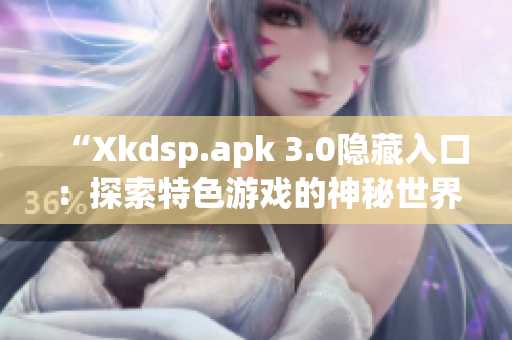 “Xkdsp.apk 3.0隱藏入口：探索特色游戲的神秘世界”