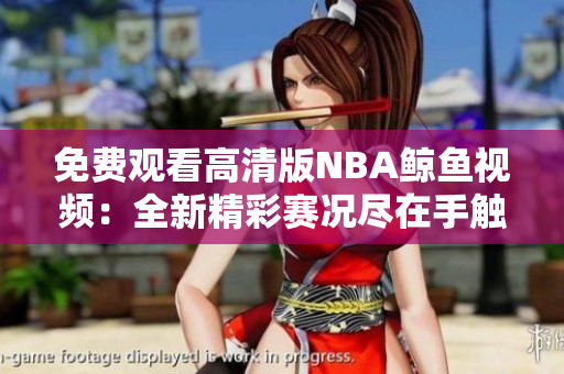 免費(fèi)觀看高清版NBA鯨魚(yú)視頻：全新精彩賽況盡在手觸之間