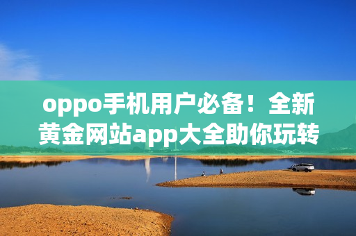 oppo手機(jī)用戶必備！全新黃金網(wǎng)站app大全助你玩轉(zhuǎn)手機(jī)世界