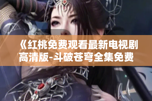 《紅桃免費(fèi)觀看最新電視劇高清版-斗破蒼穹全集免費(fèi)在線觀看》