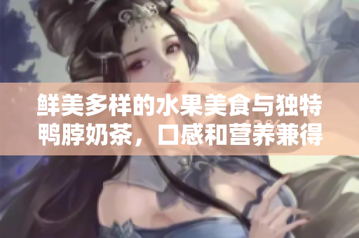 鮮美多樣的水果美食與獨(dú)特鴨脖奶茶，口感和營(yíng)養(yǎng)兼得