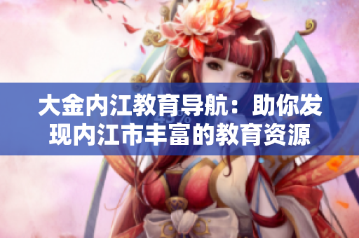 大金內(nèi)江教育導(dǎo)航：助你發(fā)現(xiàn)內(nèi)江市豐富的教育資源