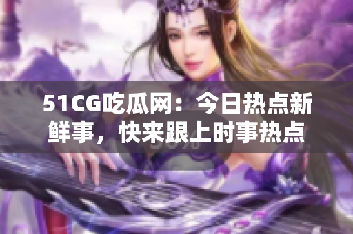 51CG吃瓜網(wǎng)：今日熱點(diǎn)新鮮事，快來跟上時(shí)事熱點(diǎn)