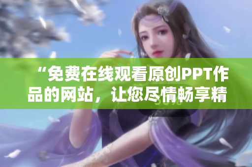 “免費(fèi)在線觀看原創(chuàng)PPT作品的網(wǎng)站，讓您盡情暢享精彩內(nèi)容”