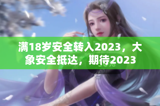 滿18歲安全轉(zhuǎn)入2023，大象安全抵達(dá)，期待2023