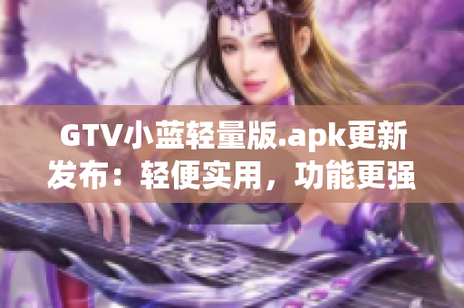GTV小藍(lán)輕量版.apk更新發(fā)布：輕便實(shí)用，功能更強(qiáng)大