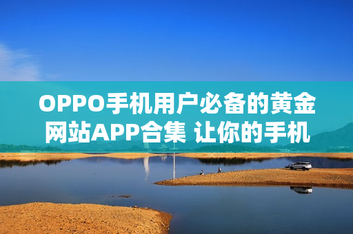 OPPO手機(jī)用戶必備的黃金網(wǎng)站APP合集 讓你的手機(jī)生活更豐富多彩