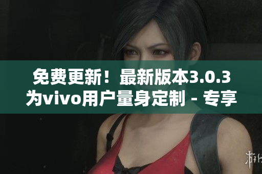 免費(fèi)更新！最新版本3.0.3為vivo用戶量身定制 - 專享免費(fèi)軟件