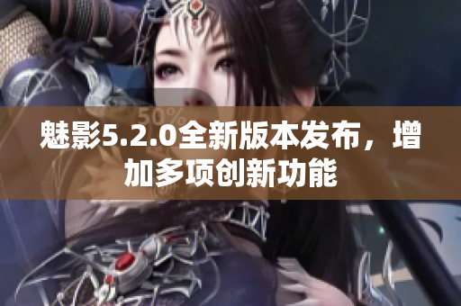 魅影5.2.0全新版本發(fā)布，增加多項創(chuàng)新功能