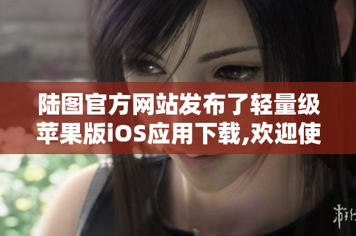 陸圖官方網(wǎng)站發(fā)布了輕量級(jí)蘋果版iOS應(yīng)用下載,歡迎使用!