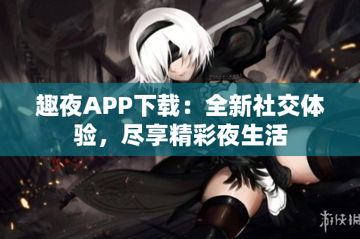 趣夜APP下載：全新社交體驗，盡享精彩夜生活