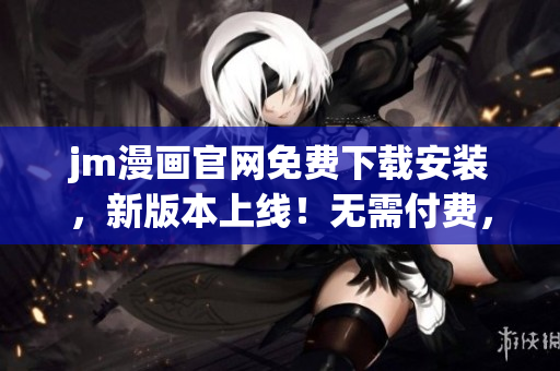 jm漫畫官網(wǎng)免費下載安裝，新版本上線！無需付費，現(xiàn)在就體驗最新功能。