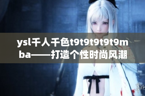 ysl千人千色t9t9t9t9t9mba——打造個性時尚風(fēng)潮