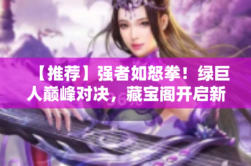 【推薦】強(qiáng)者如怒拳！綠巨人巔峰對決，藏寶閣開啟新篇章