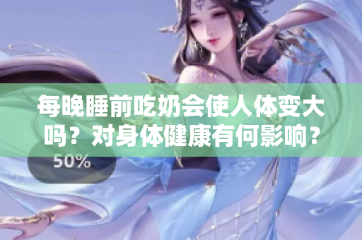 每晚睡前吃奶會使人體變大嗎？對身體健康有何影響？