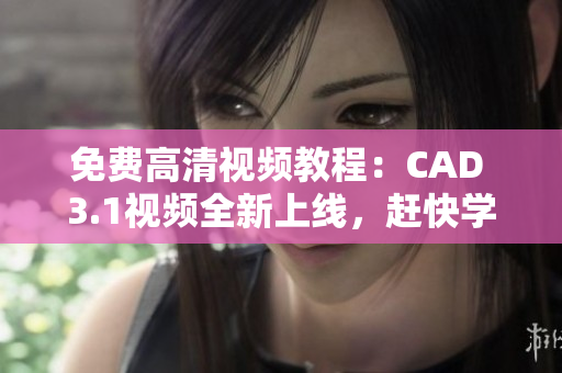 免費高清視頻教程：CAD 3.1視頻全新上線，趕快學(xué)習(xí)吧