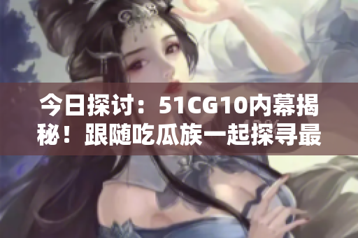 今日探討：51CG10內(nèi)幕揭秘！跟隨吃瓜族一起探尋最新熱點