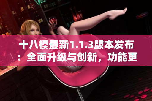 十八模最新1.1.3版本發(fā)布：全面升級與創(chuàng)新，功能更加豐富！