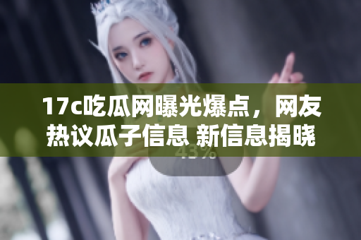 17c吃瓜網(wǎng)曝光爆點，網(wǎng)友熱議瓜子信息 新信息揭曉，引發(fā)熱議