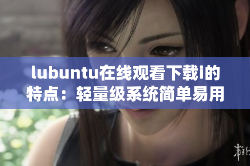 lubuntu在線觀看下載i的特點(diǎn)：輕量級(jí)系統(tǒng)簡(jiǎn)單易用