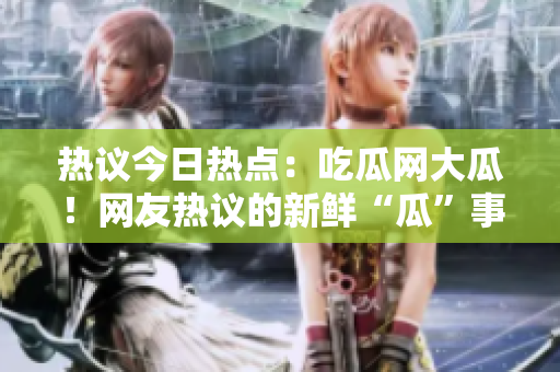 熱議今日熱點(diǎn)：吃瓜網(wǎng)大瓜！網(wǎng)友熱議的新鮮“瓜”事，你絕對不能錯(cuò)過！