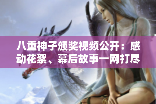 八重神子頒獎(jiǎng)視頻公開：感動(dòng)花絮、幕后故事一網(wǎng)打盡