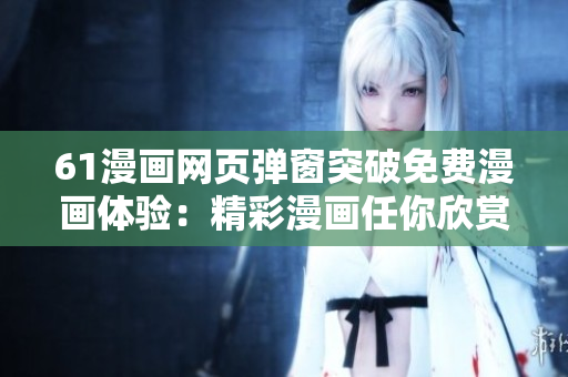 61漫畫網(wǎng)頁(yè)彈窗突破免費(fèi)漫畫體驗(yàn)：精彩漫畫任你欣賞