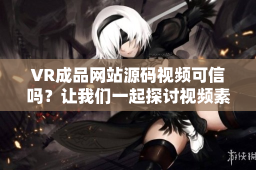 VR成品網(wǎng)站源碼視頻可信嗎？讓我們一起探討視頻素材的來源