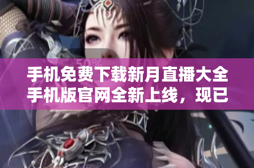 手機(jī)免費(fèi)下載新月直播大全手機(jī)版官網(wǎng)全新上線，現(xiàn)已免費(fèi)提供下載!