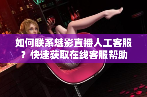 如何聯(lián)系魅影直播人工客服？快速獲取在線客服幫助
