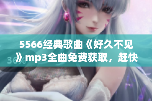 5566經(jīng)典歌曲《好久不見》mp3全曲免費(fèi)獲取，趕快下載暢聽吧！