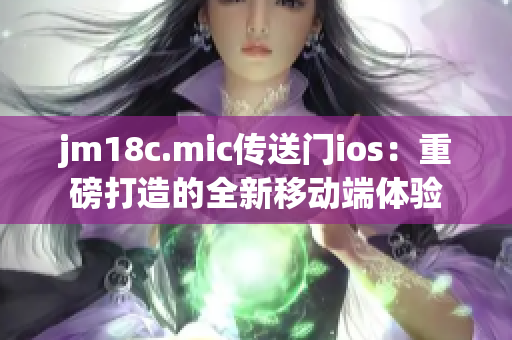 jm18c.mic傳送門ios：重磅打造的全新移動(dòng)端體驗(yàn)